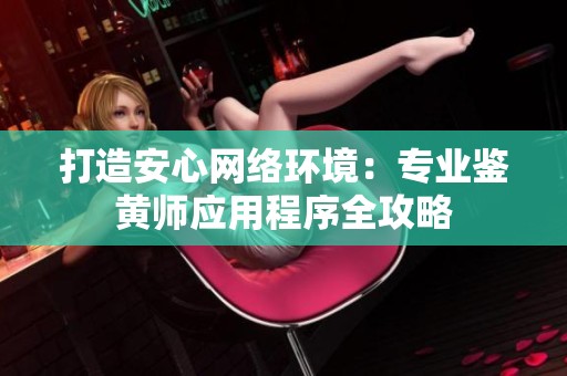 打造安心网络环境：专业鉴黄师应用程序全攻略