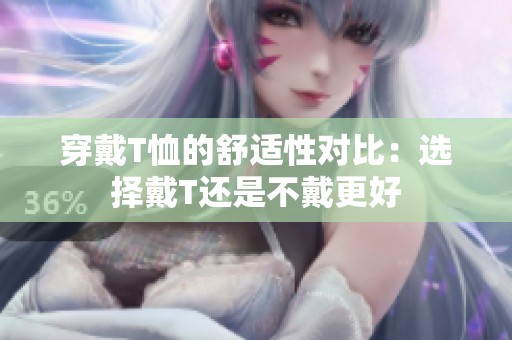 穿戴T恤的舒适性对比：选择戴T还是不戴更好