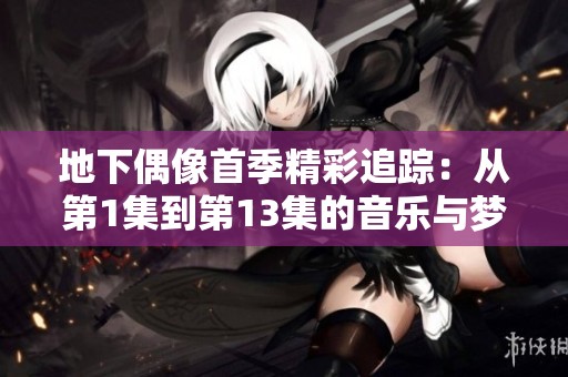地下偶像首季精彩追踪：从第1集到第13集的音乐与梦想之旅