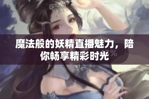 魔法般的妖精直播魅力，陪你畅享精彩时光