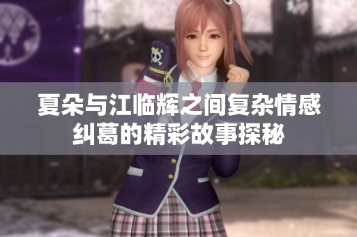夏朵与江临辉之间复杂情感纠葛的精彩故事探秘