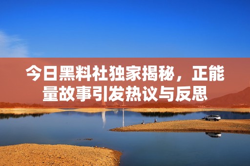今日黑料社独家揭秘，正能量故事引发热议与反思
