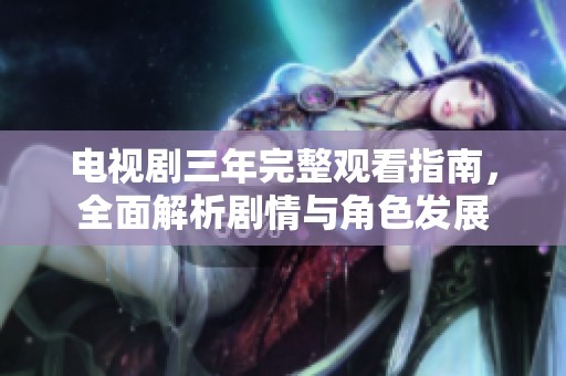 电视剧三年完整观看指南，全面解析剧情与角色发展