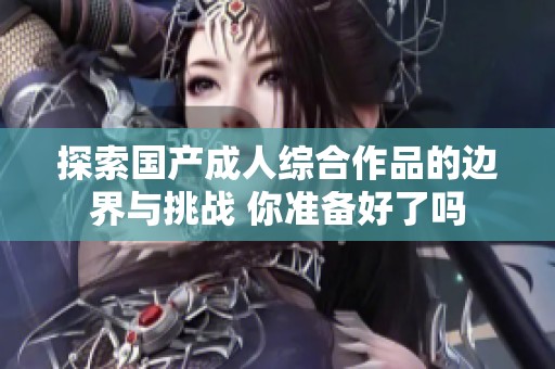 探索国产成人综合作品的边界与挑战 你准备好了吗