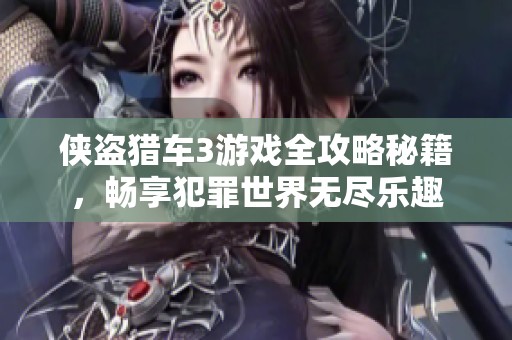侠盗猎车3游戏全攻略秘籍，畅享犯罪世界无尽乐趣