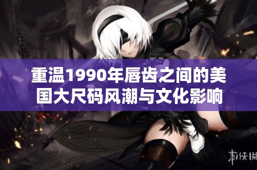 重温1990年唇齿之间的美国大尺码风潮与文化影响