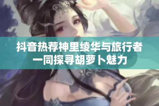 抖音热荐神里绫华与旅行者一同探寻胡萝卜魅力