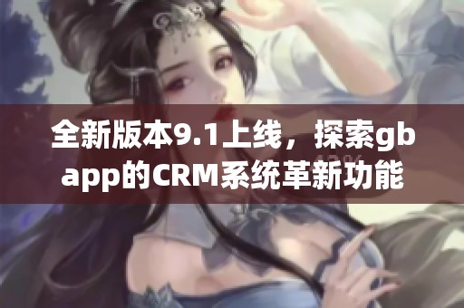 全新版本9.1上线，探索gbapp的CRM系统革新功能