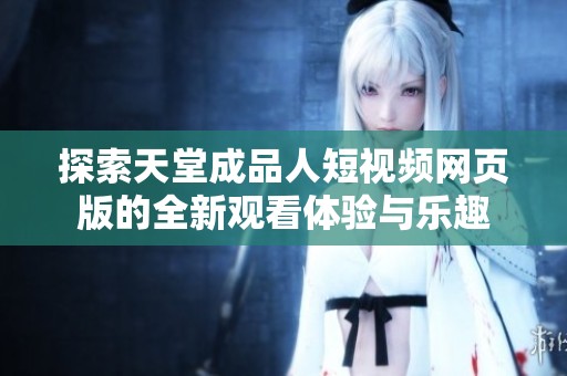 探索天堂成品人短视频网页版的全新观看体验与乐趣
