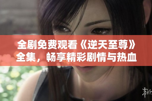 全剧免费观看《逆天至尊》全集，畅享精彩剧情与热血冒险