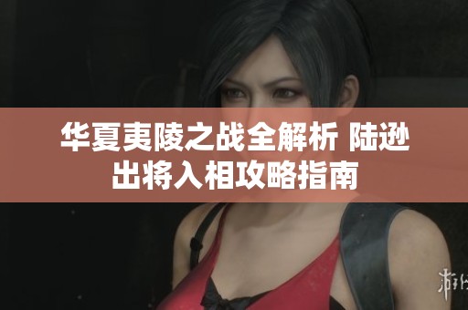 华夏夷陵之战全解析 陆逊出将入相攻略指南