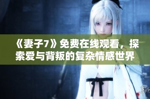 《妻子7》免费在线观看，探索爱与背叛的复杂情感世界