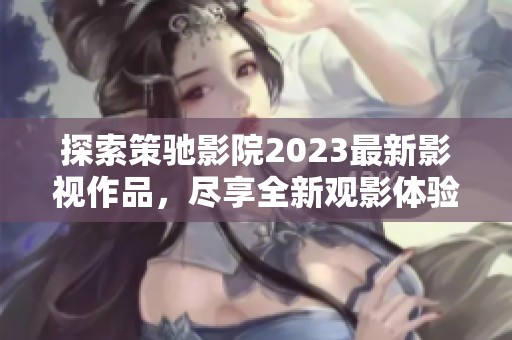 探索策驰影院2023最新影视作品，尽享全新观影体验