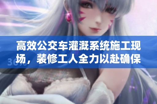 高效公交车灌溉系统施工现场，装修工人全力以赴确保质量
