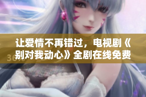 让爱情不再错过，电视剧《别对我动心》全剧在线免费观看