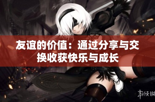 友谊的价值：通过分享与交换收获快乐与成长