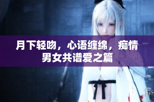 月下轻吻，心语缠绵，痴情男女共谱爱之篇