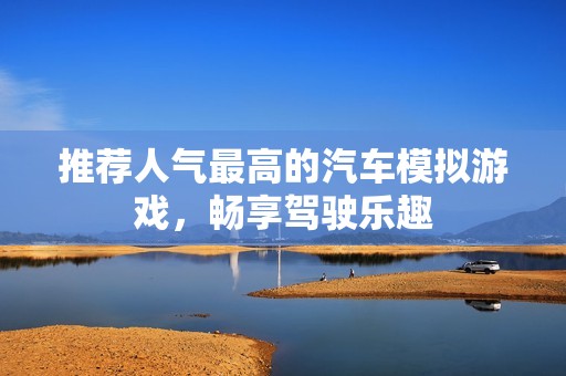 推荐人气最高的汽车模拟游戏，畅享驾驶乐趣