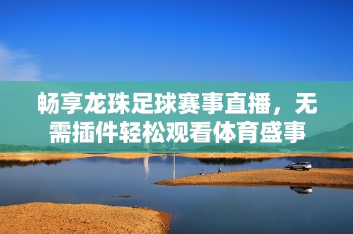 畅享龙珠足球赛事直播，无需插件轻松观看体育盛事