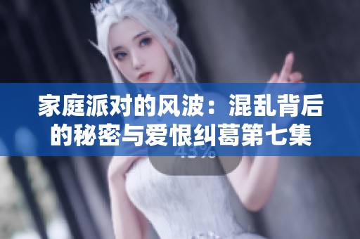 家庭派对的风波：混乱背后的秘密与爱恨纠葛第七集