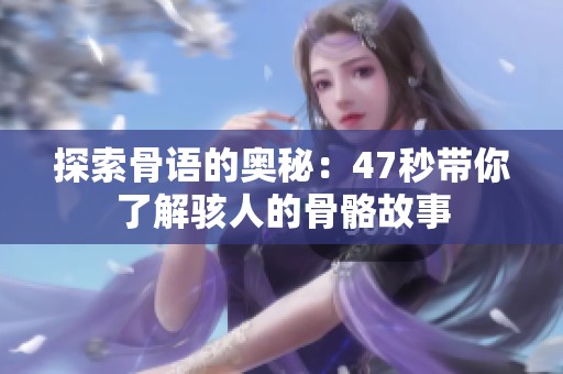 探索骨语的奥秘：47秒带你了解骇人的骨骼故事