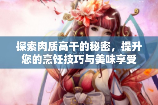 探索肉质高干的秘密，提升您的烹饪技巧与美味享受