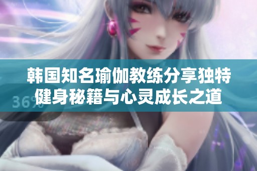 韩国知名瑜伽教练分享独特健身秘籍与心灵成长之道
