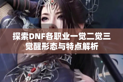 探索DNF各职业一觉二觉三觉醒形态与特点解析
