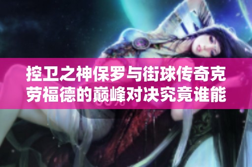 控卫之神保罗与街球传奇克劳福德的巅峰对决究竟谁能胜出