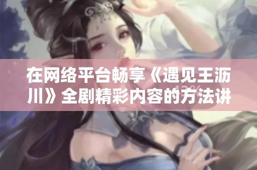 在网络平台畅享《遇见王沥川》全剧精彩内容的方法讲解