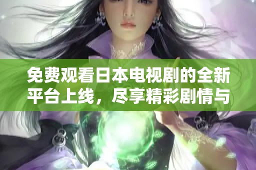 免费观看日本电视剧的全新平台上线，尽享精彩剧情与夏日热播剧