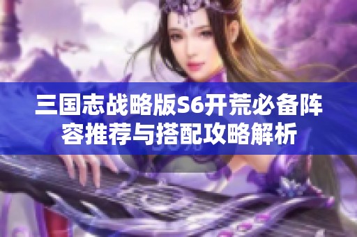 三国志战略版S6开荒必备阵容推荐与搭配攻略解析