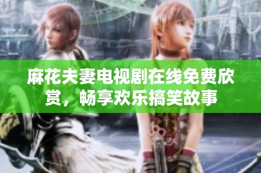麻花夫妻电视剧在线免费欣赏，畅享欢乐搞笑故事