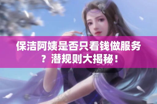 保洁阿姨是否只看钱做服务？潜规则大揭秘！