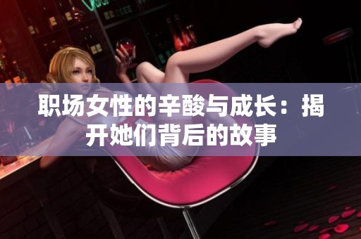 职场女性的辛酸与成长：揭开她们背后的故事