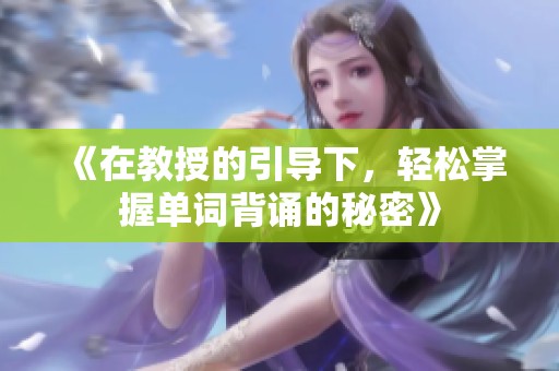 《在教授的引导下，轻松掌握单词背诵的秘密》