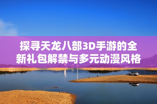 探寻天龙八部3D手游的全新礼包解禁与多元动漫风格
