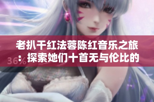 老扒干红法蓉陈红音乐之旅：探索她们十首无与伦比的经典之作