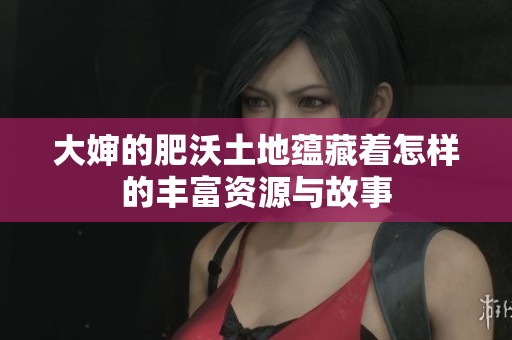 大婶的肥沃土地蕴藏着怎样的丰富资源与故事