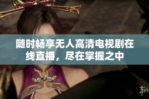 随时畅享无人高清电视剧在线直播，尽在掌握之中