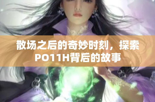 散场之后的奇妙时刻，探索PO11H背后的故事