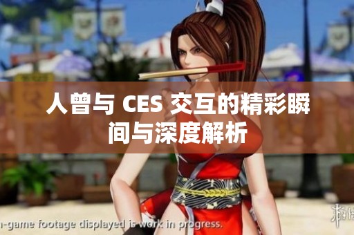 人曾与 CES 交互的精彩瞬间与深度解析