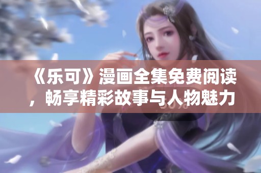 《乐可》漫画全集免费阅读，畅享精彩故事与人物魅力