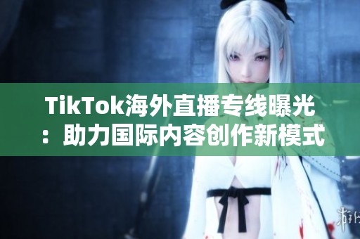 TikTok海外直播专线曝光：助力国际内容创作新模式
