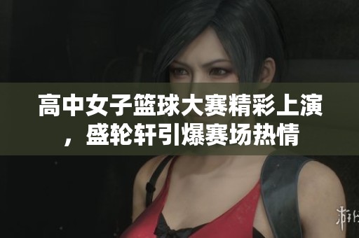 高中女子篮球大赛精彩上演，盛轮轩引爆赛场热情