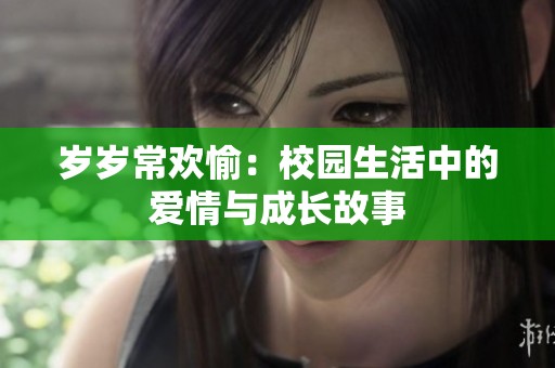 岁岁常欢愉：校园生活中的爱情与成长故事