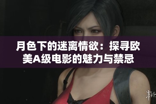月色下的迷离情欲：探寻欧美A级电影的魅力与禁忌