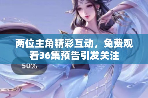 两位主角精彩互动，免费观看36集预告引发关注