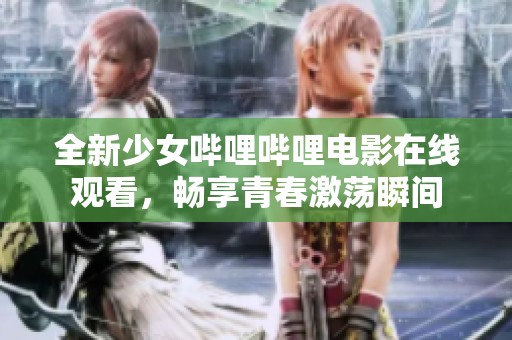 全新少女哔哩哔哩电影在线观看，畅享青春激荡瞬间