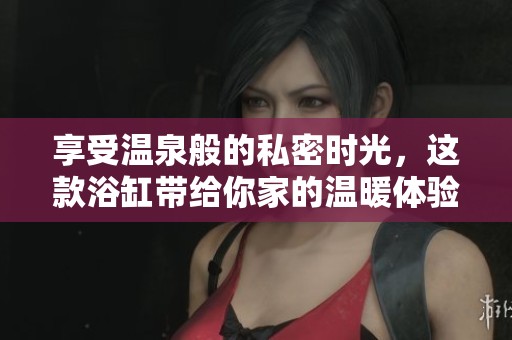 享受温泉般的私密时光，这款浴缸带给你家的温暖体验